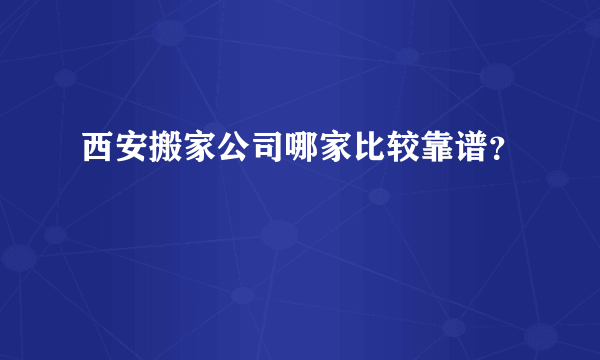 西安搬家公司哪家比较靠谱？