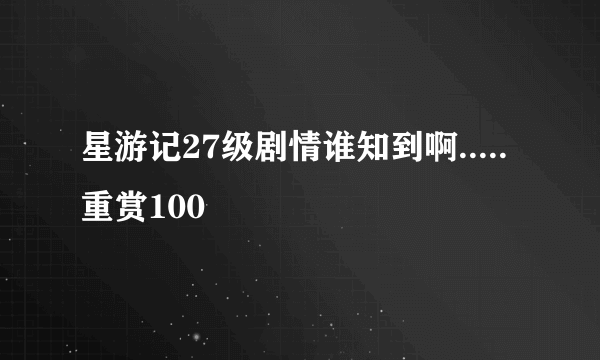 星游记27级剧情谁知到啊.....重赏100