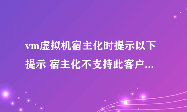 vm虚拟机宿主化时提示以下提示 宿主化不支持此客户机操作系统。 怎么回事 是不是win8不支持宿主化呀