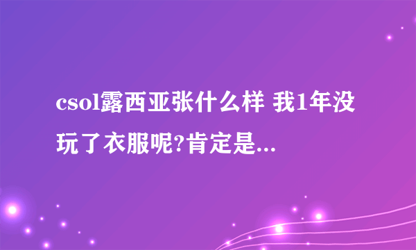 csol露西亚张什么样 我1年没玩了衣服呢?肯定是CT吧?