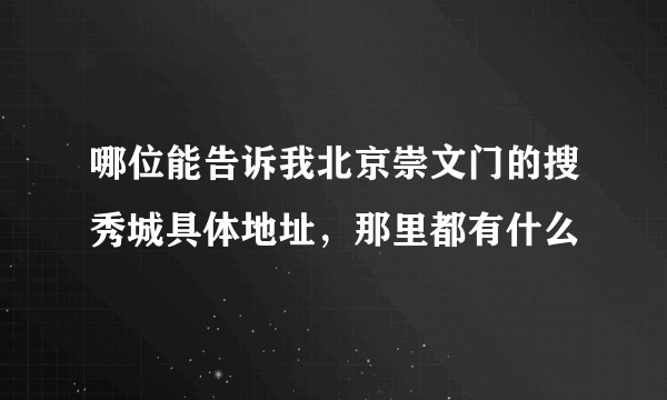 哪位能告诉我北京崇文门的搜秀城具体地址，那里都有什么