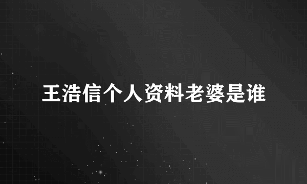 王浩信个人资料老婆是谁