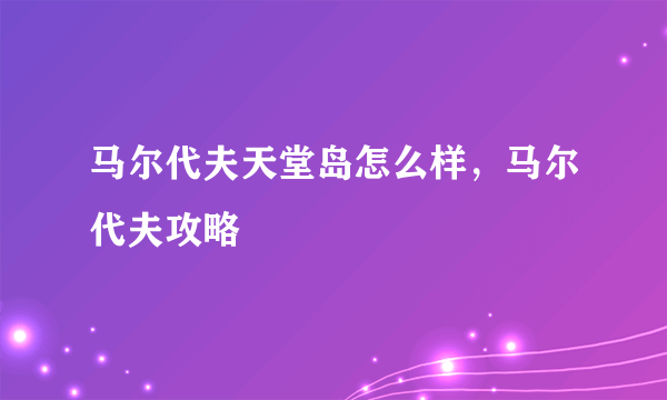 马尔代夫天堂岛怎么样，马尔代夫攻略