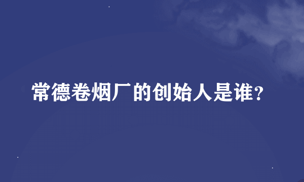 常德卷烟厂的创始人是谁？