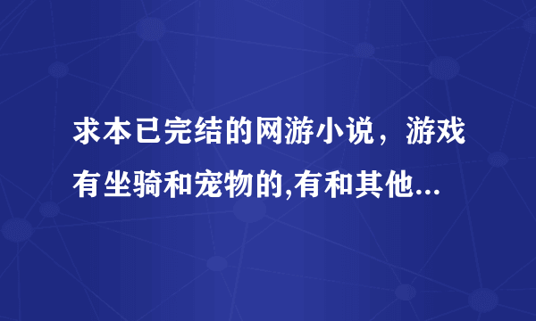 求本已完结的网游小说，游戏有坐骑和宠物的,有和其他国家服务器战争的！最好像《网游之盗版神话》！！