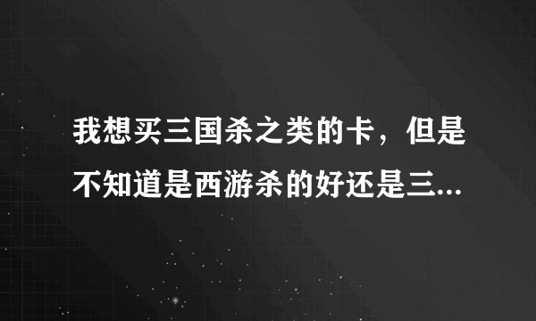 我想买三国杀之类的卡，但是不知道是西游杀的好还是三国杀的好