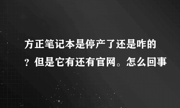 方正笔记本是停产了还是咋的？但是它有还有官网。怎么回事