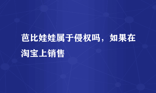 芭比娃娃属于侵权吗，如果在淘宝上销售