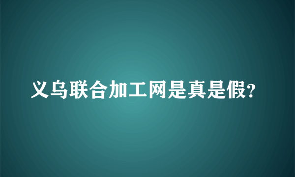 义乌联合加工网是真是假？