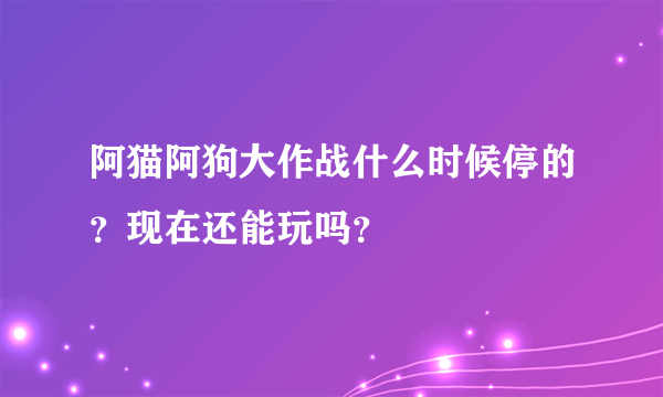 阿猫阿狗大作战什么时候停的？现在还能玩吗？