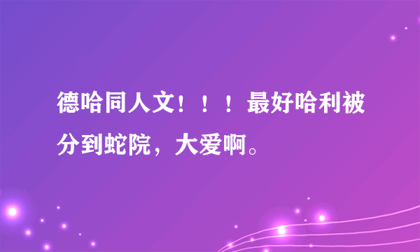 德哈同人文！！！最好哈利被分到蛇院，大爱啊。