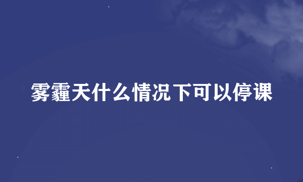 雾霾天什么情况下可以停课