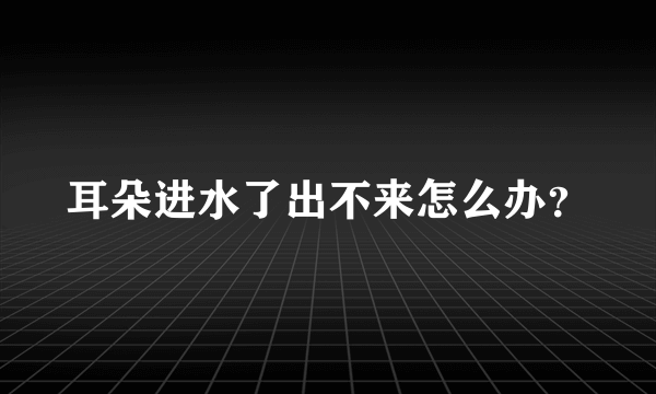 耳朵进水了出不来怎么办？