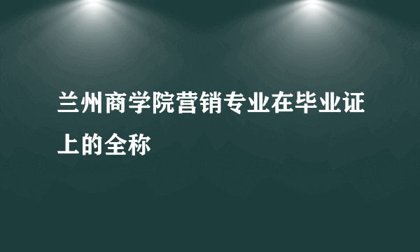 兰州商学院营销专业在毕业证上的全称