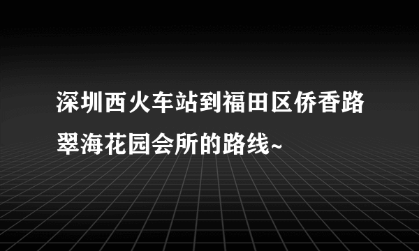 深圳西火车站到福田区侨香路翠海花园会所的路线~