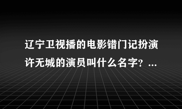 辽宁卫视播的电影错门记扮演许无城的演员叫什么名字？好帅好MEN的说~