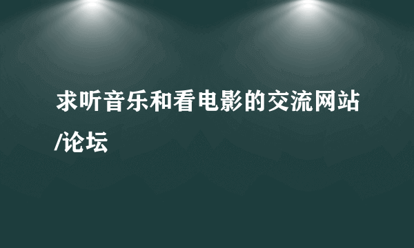 求听音乐和看电影的交流网站/论坛