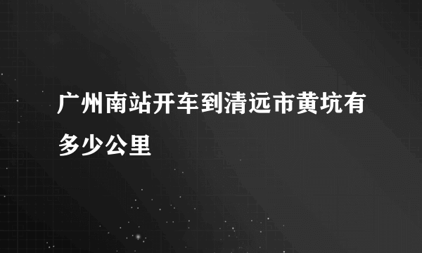 广州南站开车到清远市黄坑有多少公里