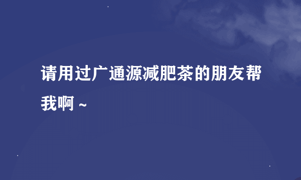 请用过广通源减肥茶的朋友帮我啊～