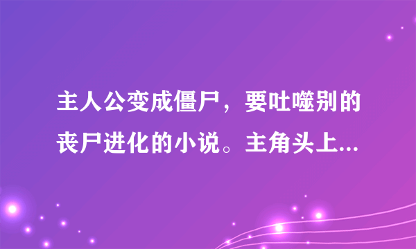 主人公变成僵尸，要吐噬别的丧尸进化的小说。主角头上有个皇冠的形状的东西