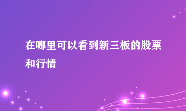 在哪里可以看到新三板的股票和行情