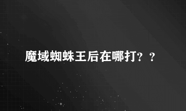 魔域蜘蛛王后在哪打？？