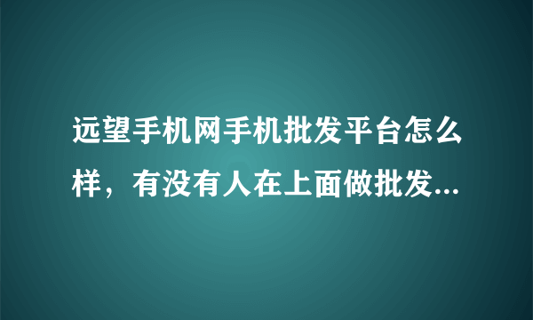 远望手机网手机批发平台怎么样，有没有人在上面做批发过手机配件，介绍一下情况？