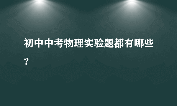 初中中考物理实验题都有哪些？