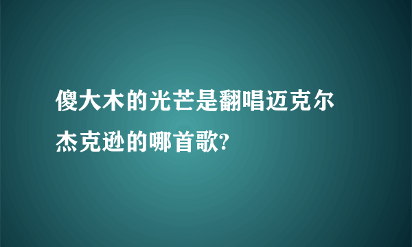 傻大木的光芒是翻唱迈克尔 杰克逊的哪首歌?