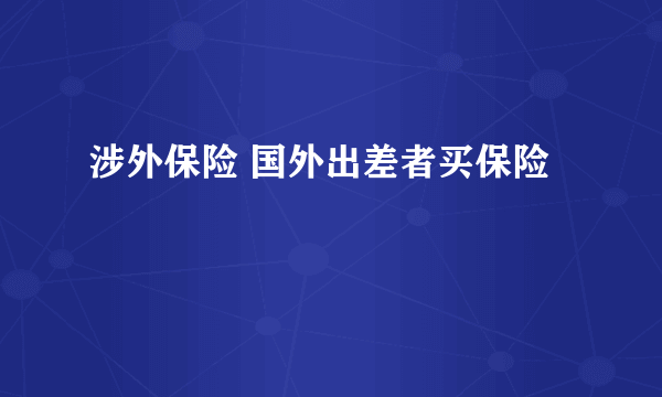 涉外保险 国外出差者买保险