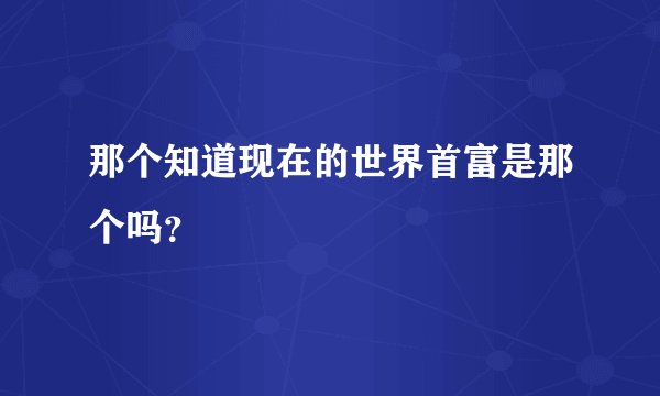 那个知道现在的世界首富是那个吗？