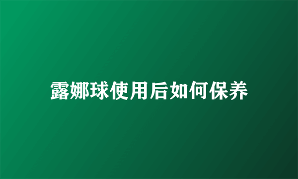 露娜球使用后如何保养