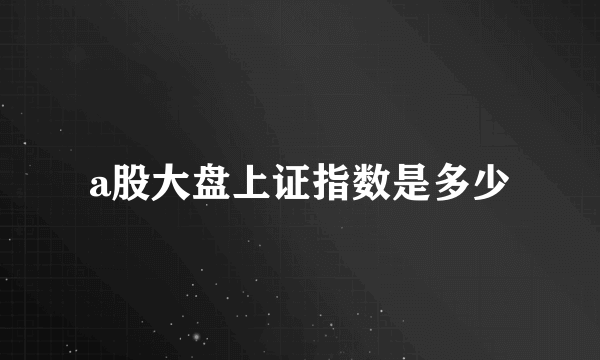 a股大盘上证指数是多少