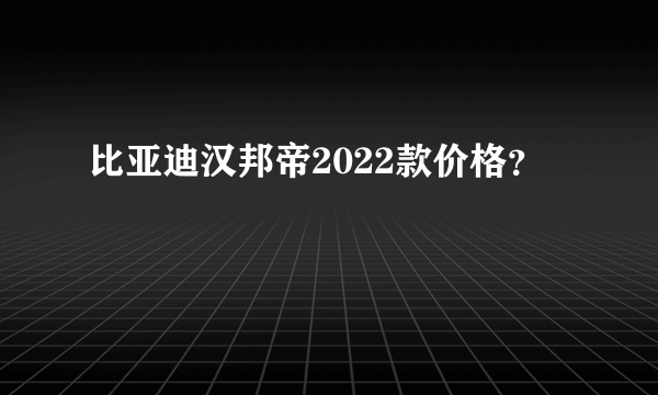 比亚迪汉邦帝2022款价格？