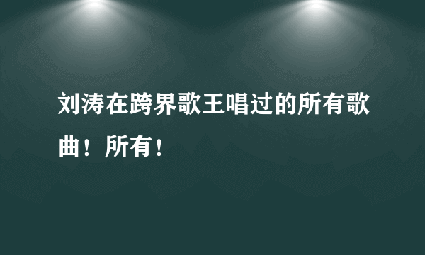 刘涛在跨界歌王唱过的所有歌曲！所有！