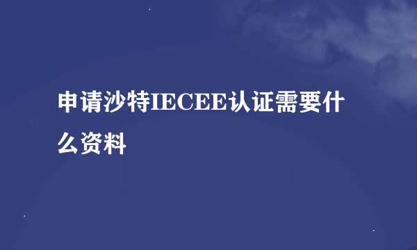 申请沙特IECEE认证需要什么资料