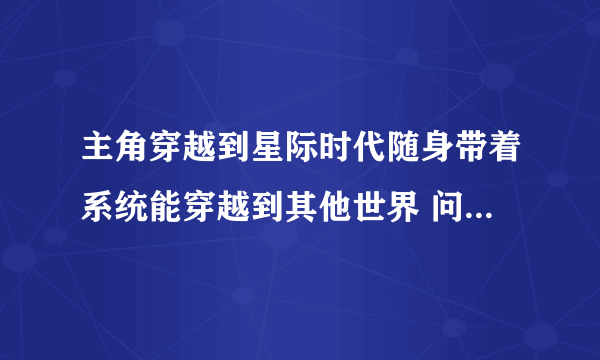 主角穿越到星际时代随身带着系统能穿越到其他世界 问题补充：主角穿