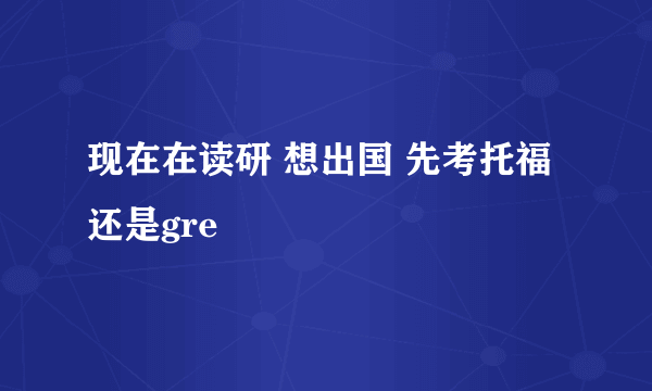 现在在读研 想出国 先考托福还是gre