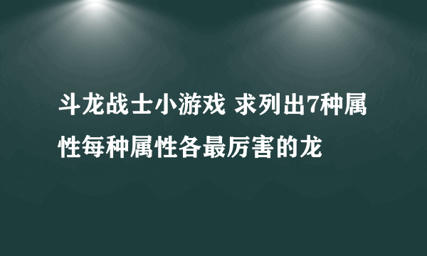 斗龙战士小游戏 求列出7种属性每种属性各最厉害的龙