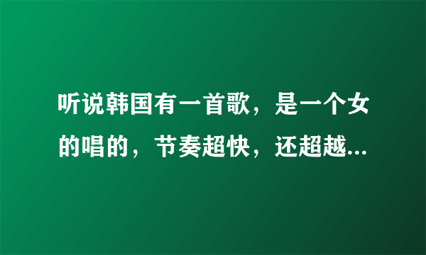 听说韩国有一首歌，是一个女的唱的，节奏超快，还超越了江南style。求歌名