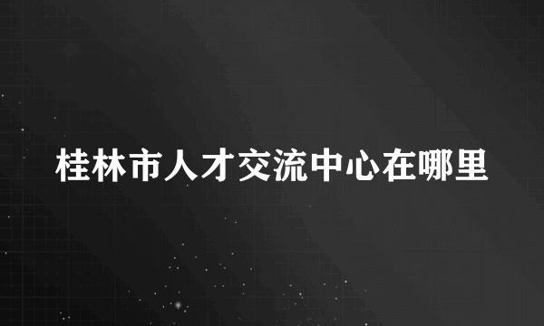 桂林市人才交流中心在哪里