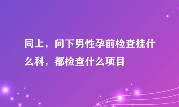 同上，问下男性孕前检查挂什么科，都检查什么项目