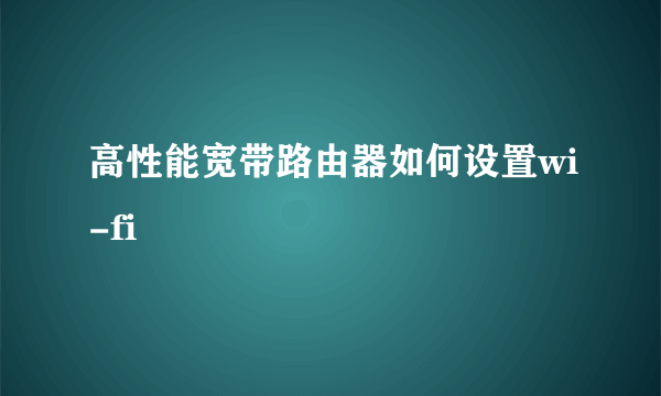 高性能宽带路由器如何设置wi-fi