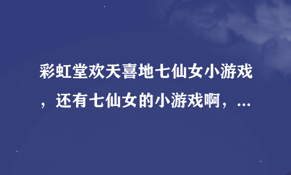 彩虹堂欢天喜地七仙女小游戏，还有七仙女的小游戏啊，给介绍介绍呗~~~