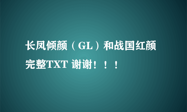 长凤倾颜（GL）和战国红颜 完整TXT 谢谢！！！