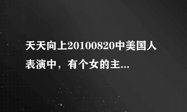 天天向上20100820中美国人表演中，有个女的主唱的那首歌叫什么呢？ 恩恩哼 ，谢谢 。 Christina Aguilera