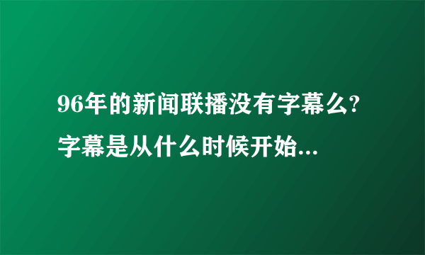 96年的新闻联播没有字幕么? 字幕是从什么时候开始有的呢？