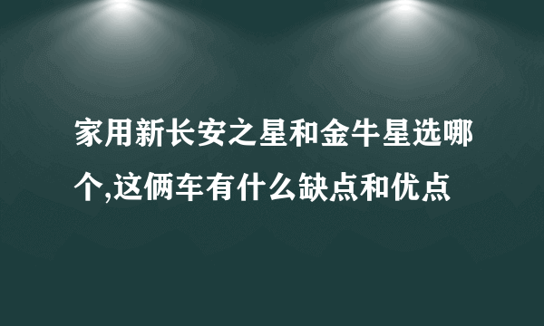 家用新长安之星和金牛星选哪个,这俩车有什么缺点和优点