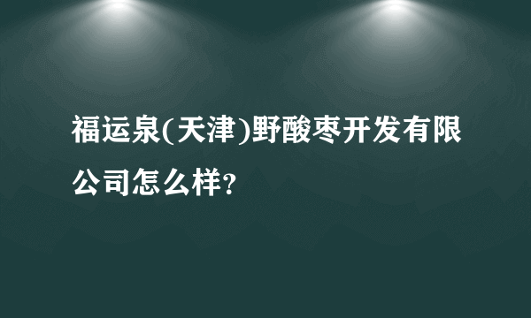 福运泉(天津)野酸枣开发有限公司怎么样？