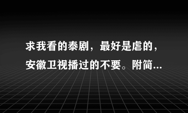 求我看的泰剧，最好是虐的，安徽卫视播过的不要。附简介，不要百度复制的